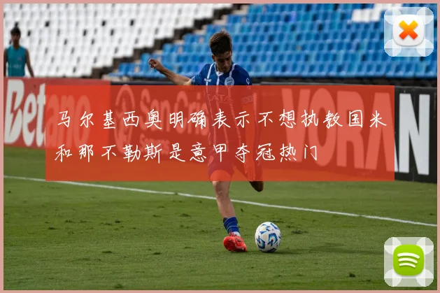 马尔基西奥明确表示不想执教国米和那不勒斯是意甲夺冠热门
