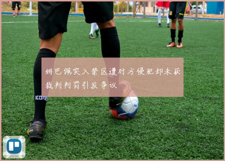 姆巴佩突入禁区遭对方侵犯却未获裁判判罚引发争议