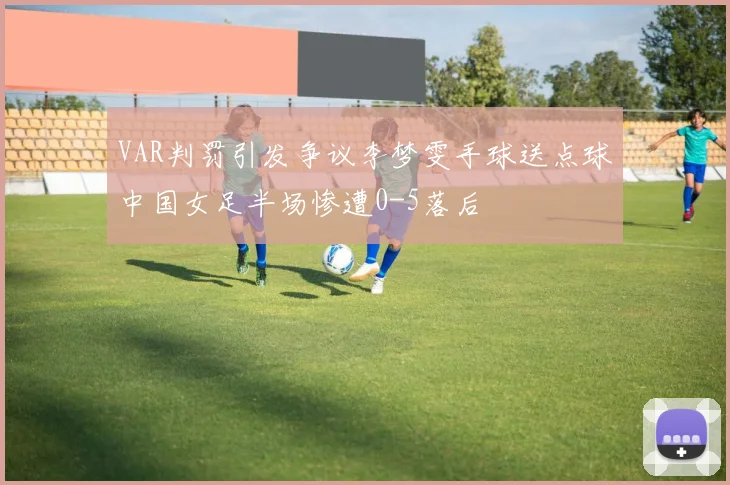 VAR判罚引发争议李梦雯手球送点球中国女足半场惨遭0-5落后