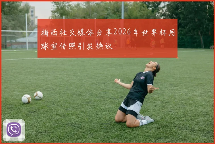 梅西社交媒体分享2026年世界杯用球宣传照引发热议