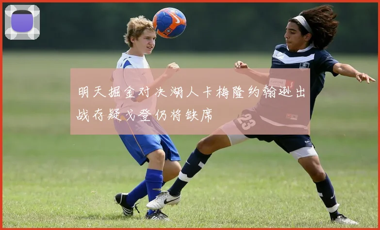 明天掘金对决湖人卡梅隆约翰逊出战存疑戈登仍将缺席
