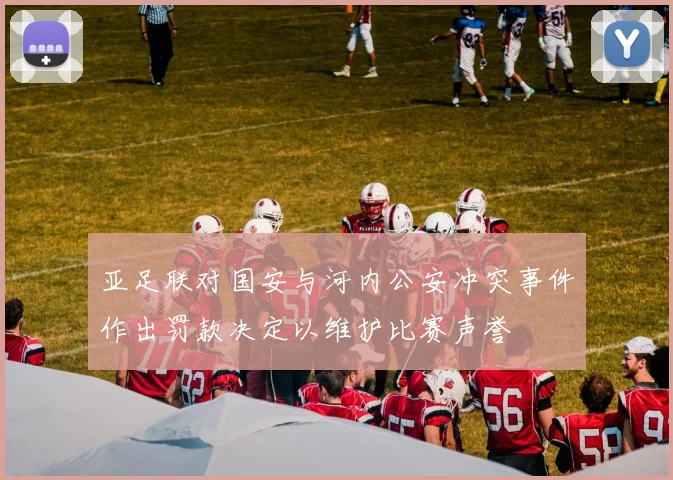 亚足联对国安与河内公安冲突事件作出罚款决定以维护比赛声誉