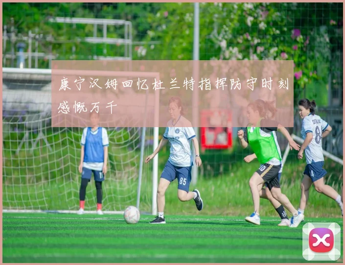 康宁汉姆回忆杜兰特指挥防守时刻感慨万千