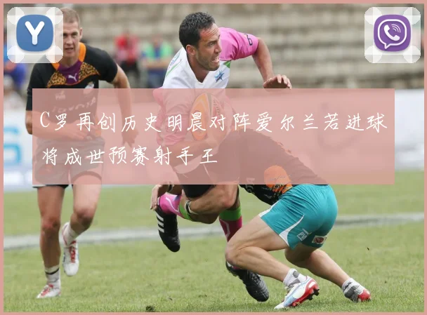 C罗再创历史明晨对阵爱尔兰若进球将成世预赛射手王