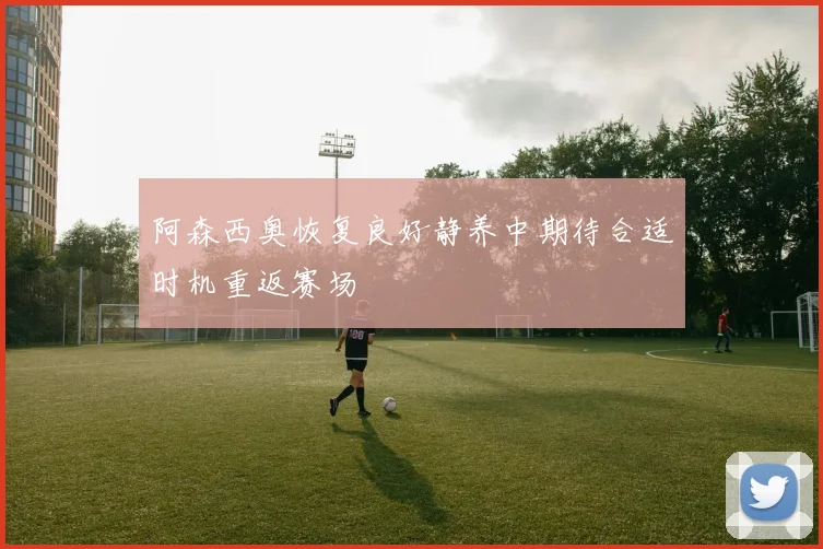 阿森西奥恢复良好静养中期待合适时机重返赛场
