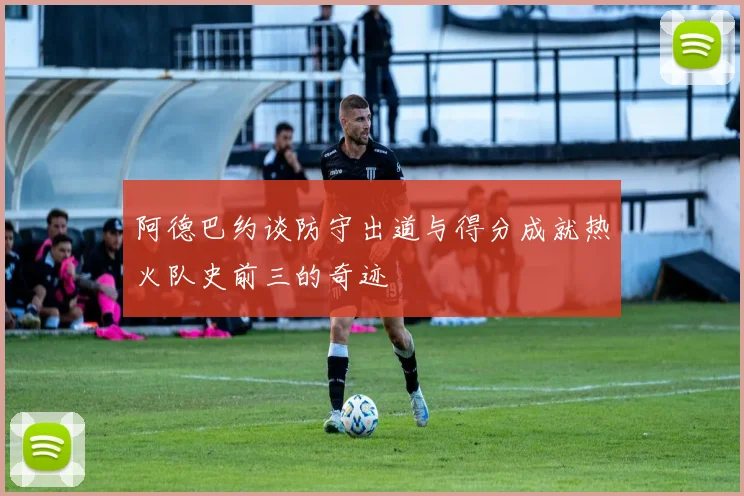 阿德巴约谈防守出道与得分成就热火队史前三的奇迹