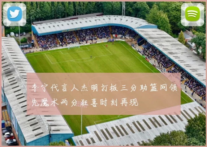 李宁代言人杰明打板三分助篮网领先魔术两分狂喜时刻再现