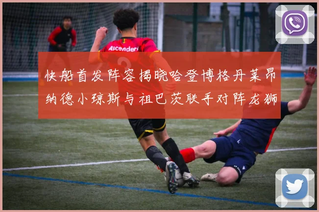 快船首发阵容揭晓哈登博格丹莱昂纳德小琼斯与祖巴茨联手对阵龙狮