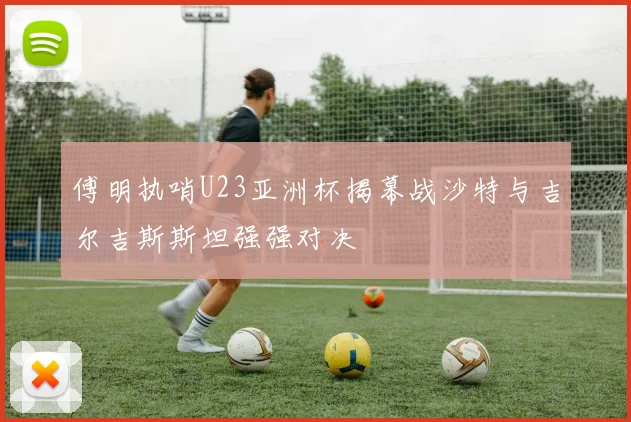 傅明执哨U23亚洲杯揭幕战沙特与吉尔吉斯斯坦强强对决