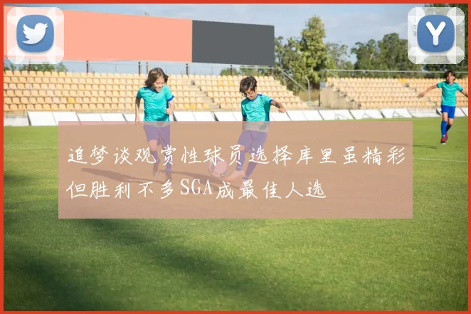 追梦谈观赏性球员选择库里虽精彩但胜利不多SGA成最佳人选