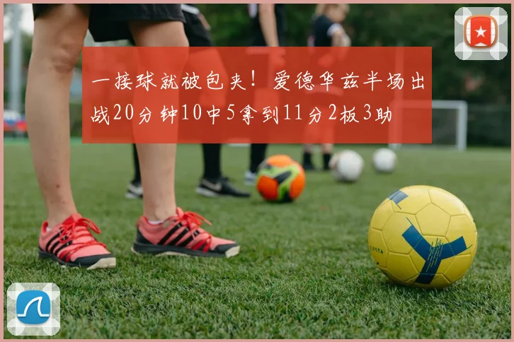 一接球就被包夹！爱德华兹半场出战20分钟10中5拿到11分2板3助