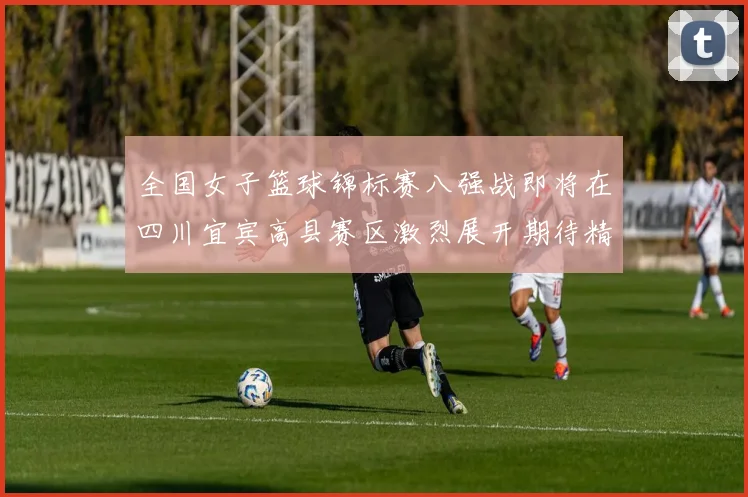 全国女子篮球锦标赛八强战即将在四川宜宾高县赛区激烈展开期待精彩对决