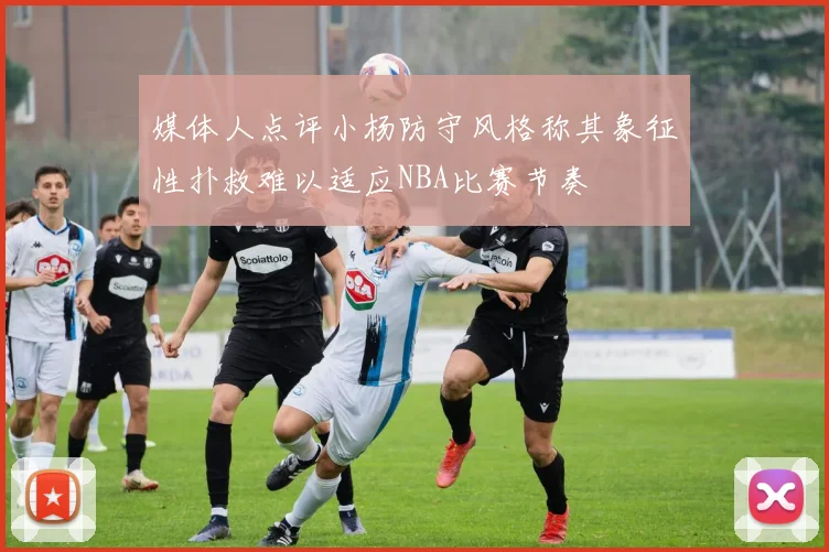 媒体人点评小杨防守风格称其象征性扑救难以适应NBA比赛节奏