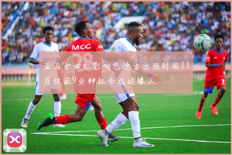 亚马尔回归影响巴德吉出场时间11月仅获9分钟机会成边缘人