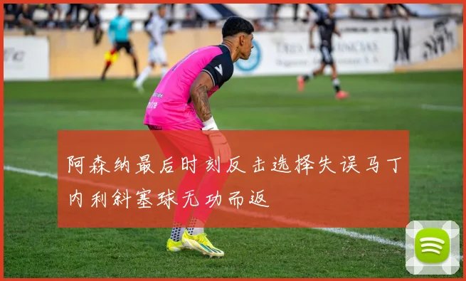 阿森纳最后时刻反击选择失误马丁内利斜塞球无功而返